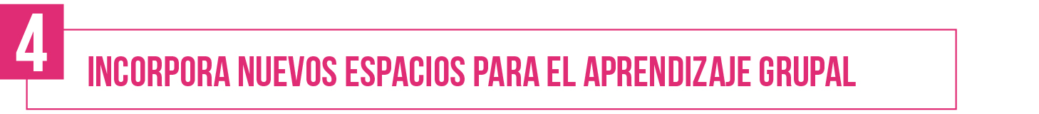 4- Incorpora nuevos espacios para el aprendizaje grupal