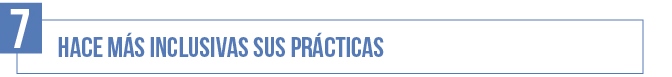 7- Hace más inclusivas sus prácticas